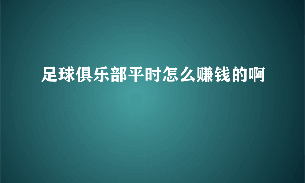 足球俱乐部平时怎么赚钱的啊