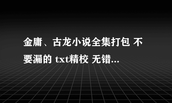 金庸、古龙小说全集打包 不要漏的 txt精校 无错字无乱码的