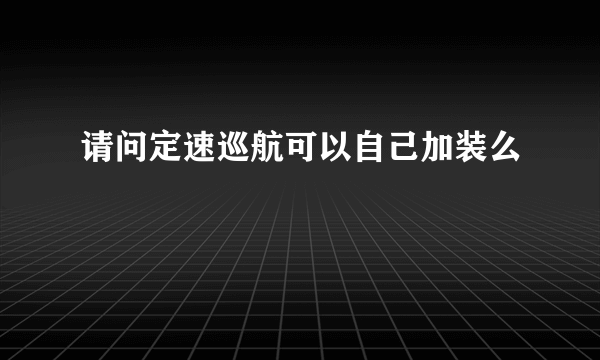 请问定速巡航可以自己加装么