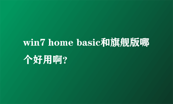 win7 home basic和旗舰版哪个好用啊？