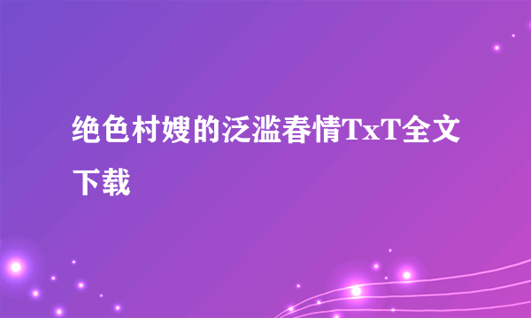 绝色村嫂的泛滥春情TxT全文下载