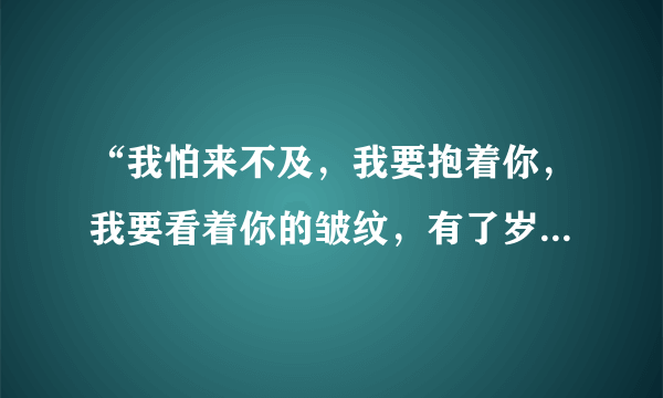 “我怕来不及，我要抱着你，我要看着你的皱纹，有了岁月的痕迹”是哪首歌中的歌词？