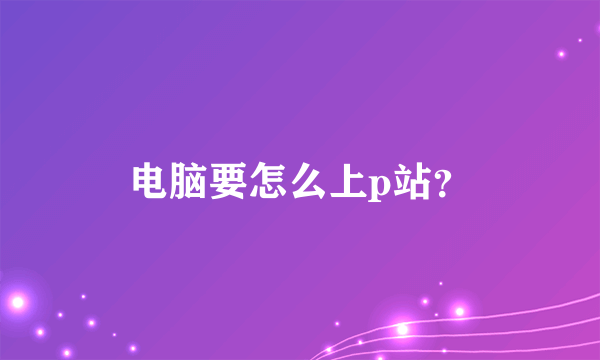 电脑要怎么上p站？