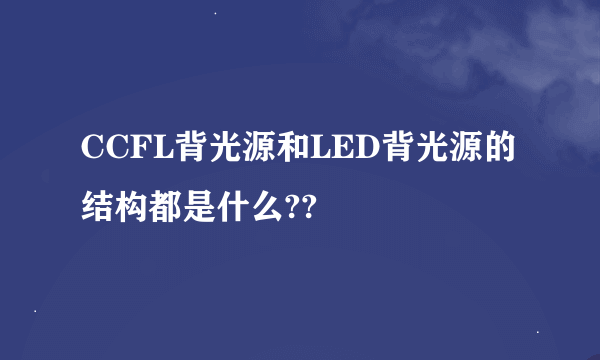 CCFL背光源和LED背光源的结构都是什么??