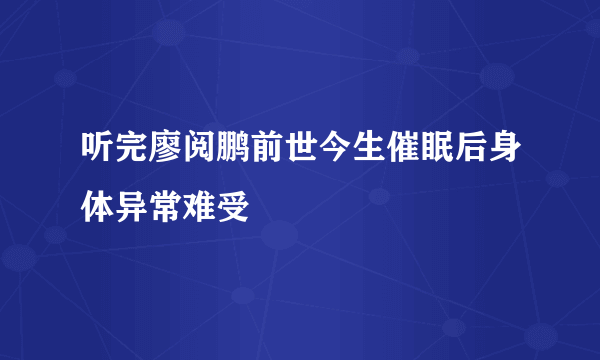 听完廖阅鹏前世今生催眠后身体异常难受