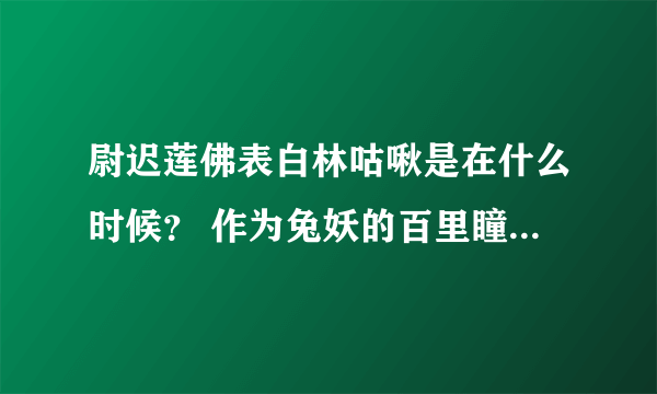 尉迟莲佛表白林咕啾是在什么时候？ 作为兔妖的百里瞳和三哥第一次见面是什么场 谁追了林咕啾七生七世？