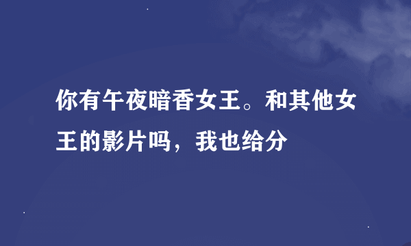 你有午夜暗香女王。和其他女王的影片吗，我也给分