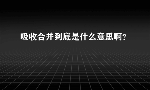 吸收合并到底是什么意思啊？