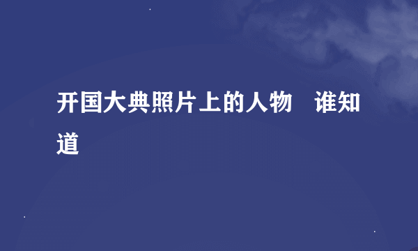 开国大典照片上的人物   谁知道