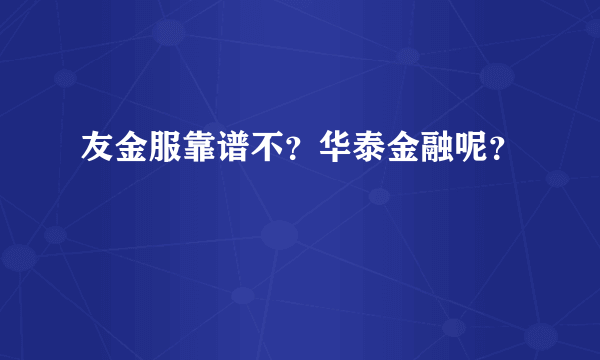 友金服靠谱不？华泰金融呢？