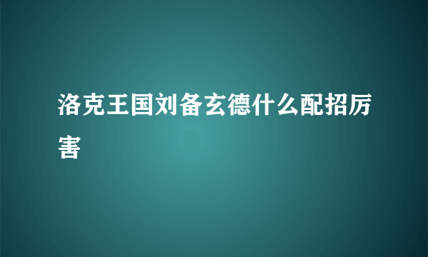 洛克王国刘备玄德什么配招厉害