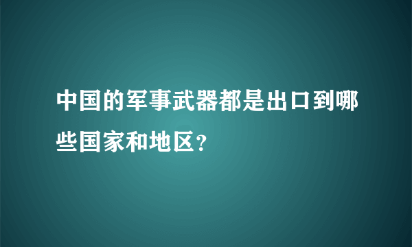 中国的军事武器都是出口到哪些国家和地区？