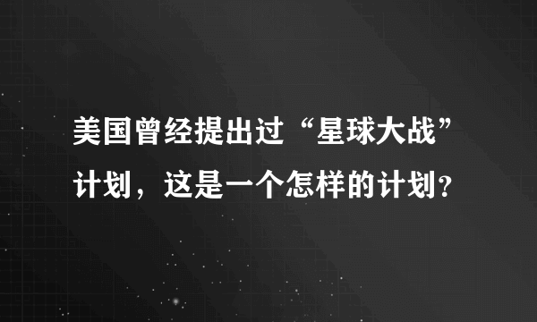 美国曾经提出过“星球大战”计划，这是一个怎样的计划？