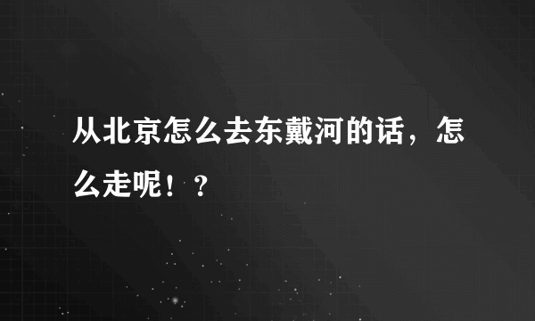 从北京怎么去东戴河的话，怎么走呢！？