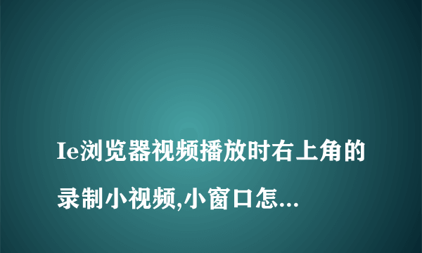 
Ie浏览器视频播放时右上角的录制小视频,小窗口怎么设置

