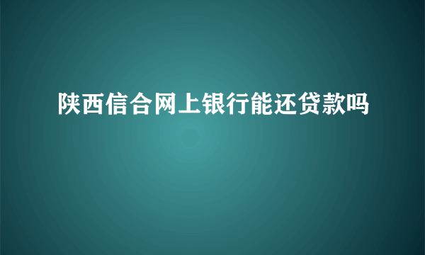 陕西信合网上银行能还贷款吗