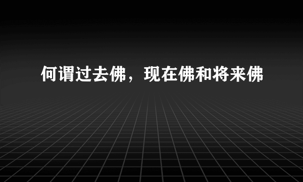 何谓过去佛，现在佛和将来佛