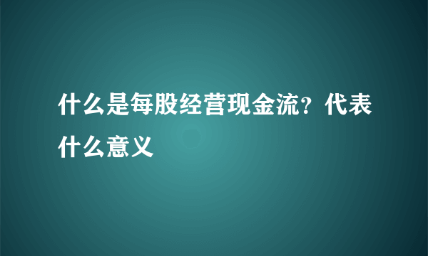 什么是每股经营现金流？代表什么意义