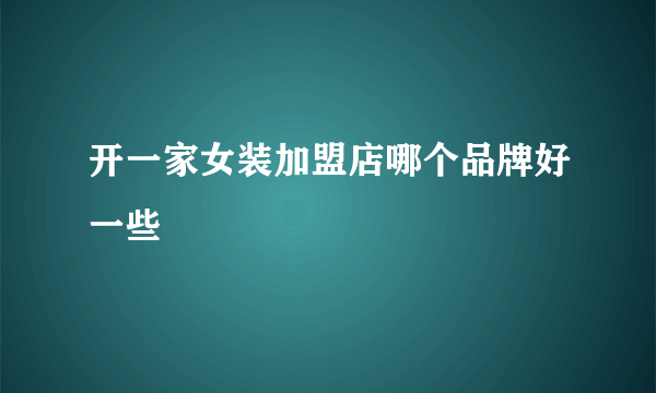 开一家女装加盟店哪个品牌好一些