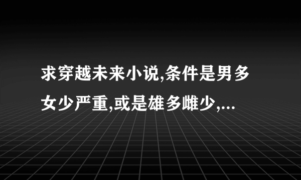 求穿越未来小说,条件是男多女少严重,或是雄多雌少,或者人鱼,BG或BL皆可