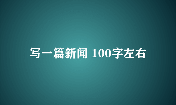 写一篇新闻 100字左右