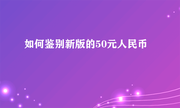 如何鉴别新版的50元人民币