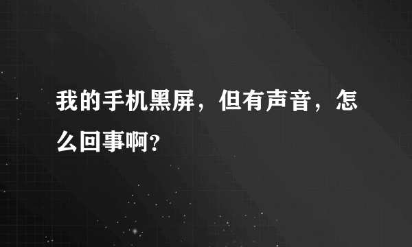 我的手机黑屏，但有声音，怎么回事啊？