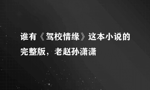 谁有《驾校情缘》这本小说的完整版，老赵孙潇潇