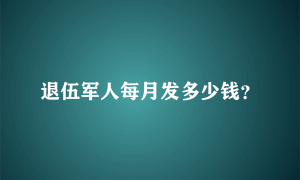 退伍军人每月发多少钱？