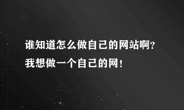 谁知道怎么做自己的网站啊？我想做一个自己的网！