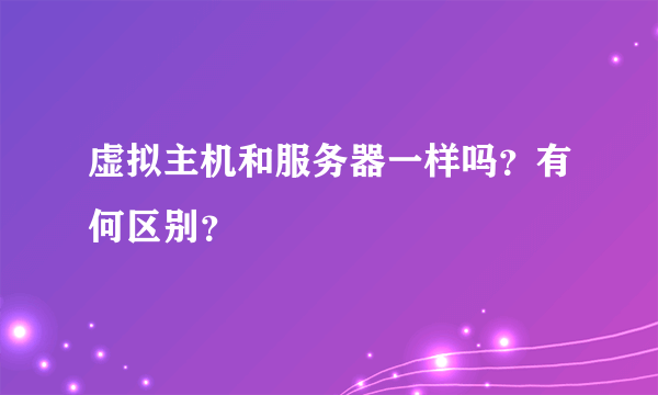 虚拟主机和服务器一样吗？有何区别？