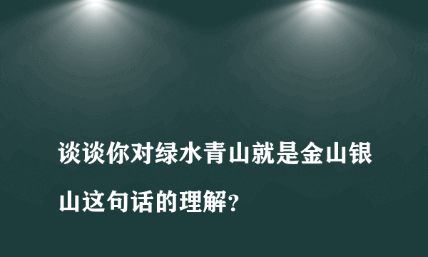 
谈谈你对绿水青山就是金山银山这句话的理解？

