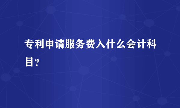 专利申请服务费入什么会计科目？