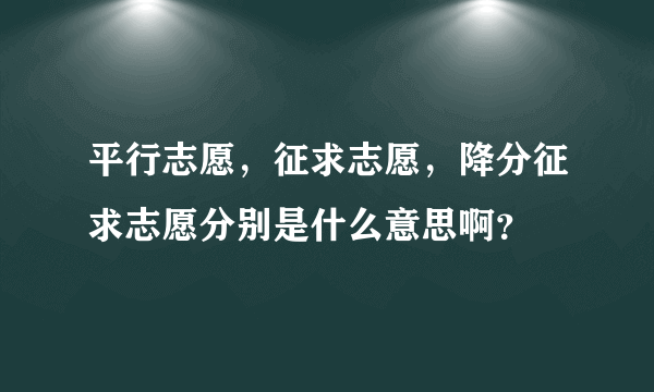 平行志愿，征求志愿，降分征求志愿分别是什么意思啊？