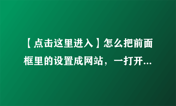 【点击这里进入】怎么把前面框里的设置成网站，一打开就是我的QQ空间啊。