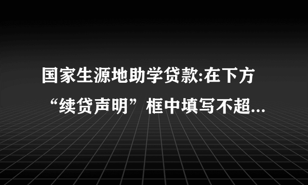 国家生源地助学贷款:在下方“续贷声明”框中填写不超过200字的对本学年学习、思想等情况的简要描述,