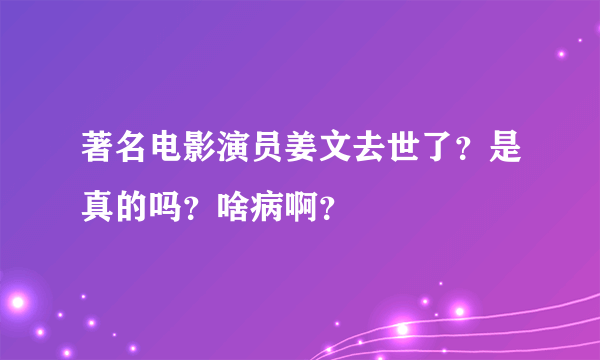 著名电影演员姜文去世了？是真的吗？啥病啊？