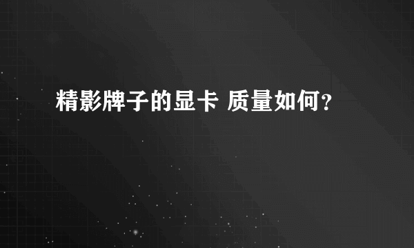 精影牌子的显卡 质量如何？