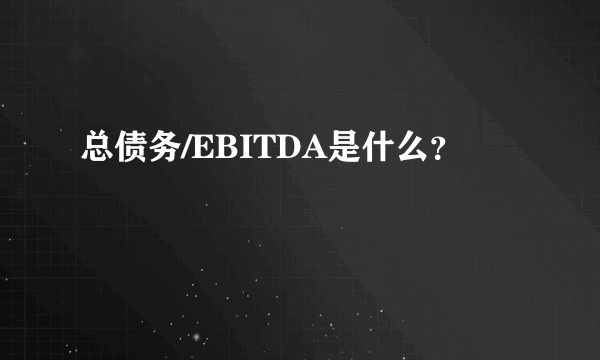 总债务/EBITDA是什么？