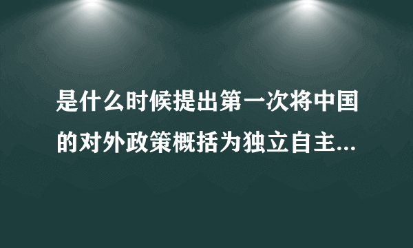 是什么时候提出第一次将中国的对外政策概括为独立自主和平外交政策