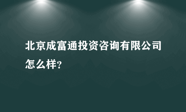 北京成富通投资咨询有限公司怎么样？