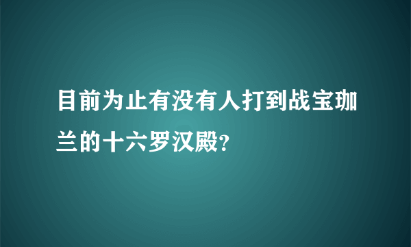 目前为止有没有人打到战宝珈兰的十六罗汉殿？