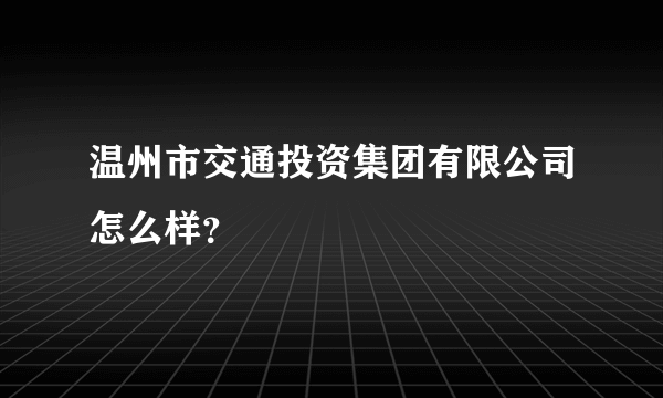 温州市交通投资集团有限公司怎么样？