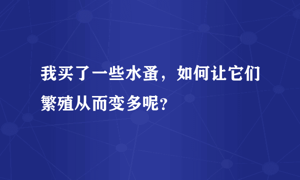 我买了一些水蚤，如何让它们繁殖从而变多呢？