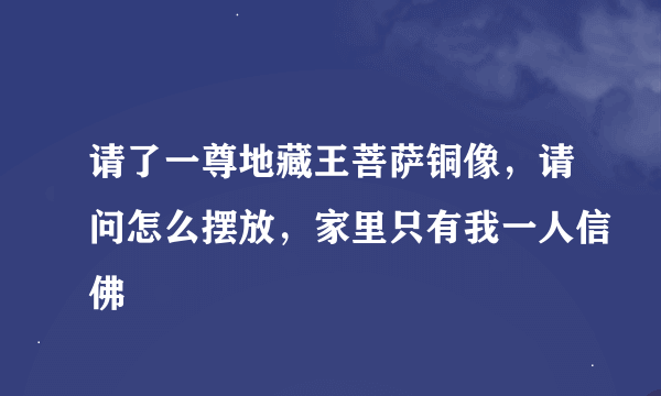 请了一尊地藏王菩萨铜像，请问怎么摆放，家里只有我一人信佛