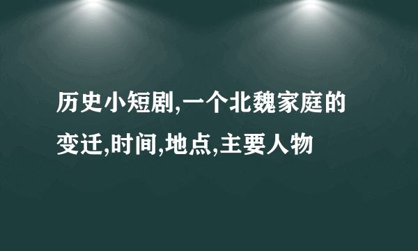 历史小短剧,一个北魏家庭的变迁,时间,地点,主要人物