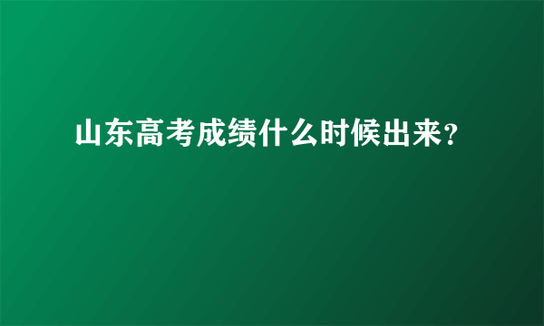 山东高考成绩什么时候出来？