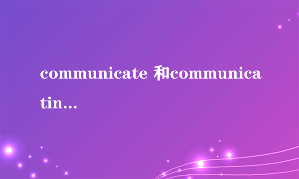 communicate 和communicating为什么都是动词？区别？