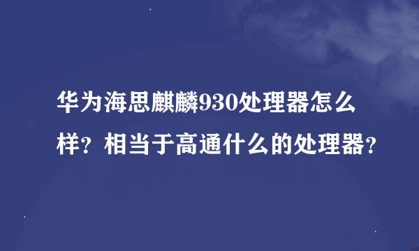 华为海思麒麟930处理器怎么样？相当于高通什么的处理器？