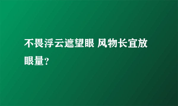 不畏浮云遮望眼 风物长宜放眼量？